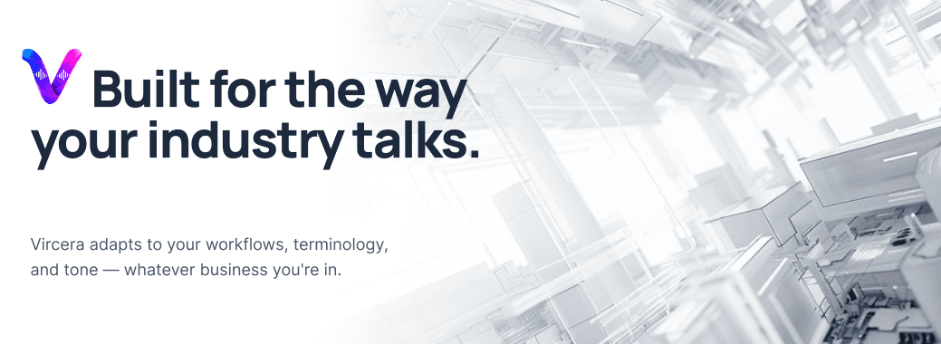 Built for the way your industry talks. Vircera adapts to your workflows, terminology, and tone — whatever business you're in.